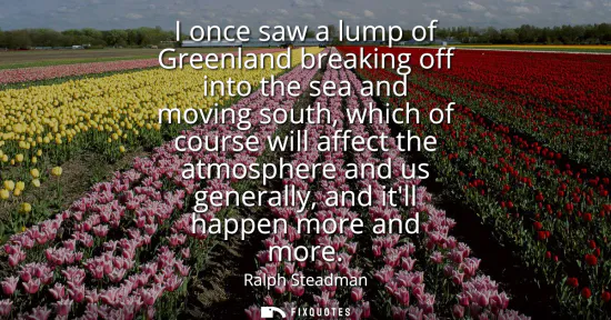 Small: I once saw a lump of Greenland breaking off into the sea and moving south, which of course will affect the atm