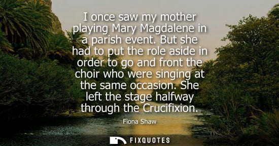 Small: I once saw my mother playing Mary Magdalene in a parish event. But she had to put the role aside in order to g