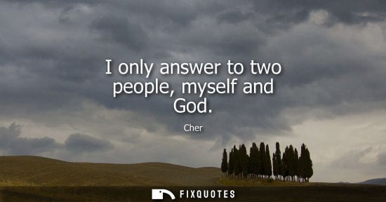 Small: I only answer to two people, myself and God