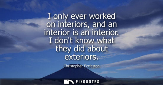 Small: I only ever worked on interiors, and an interior is an interior. I dont know what they did about exteri