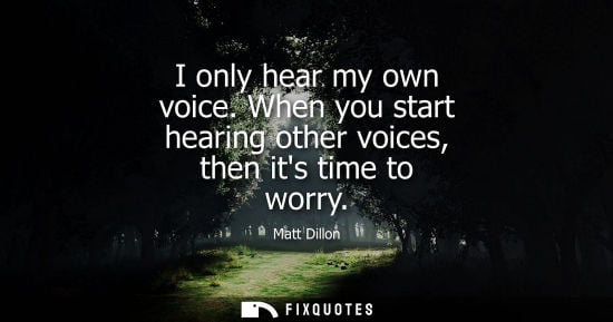 Small: I only hear my own voice. When you start hearing other voices, then its time to worry
