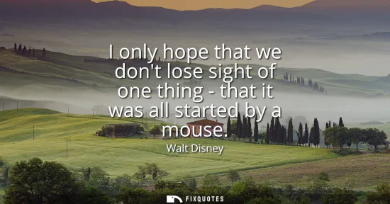 Small: I only hope that we dont lose sight of one thing - that it was all started by a mouse