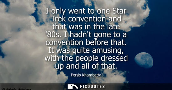 Small: I only went to one Star Trek convention and that was in the late 80s. I hadnt gone to a convention befo
