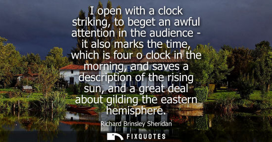 Small: I open with a clock striking, to beget an awful attention in the audience - it also marks the time, which is f