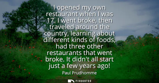 Small: I opened my own restaurant when I was 17. I went broke, then traveled around the country, learning about diffe