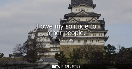 Small: I owe my solitude to other people