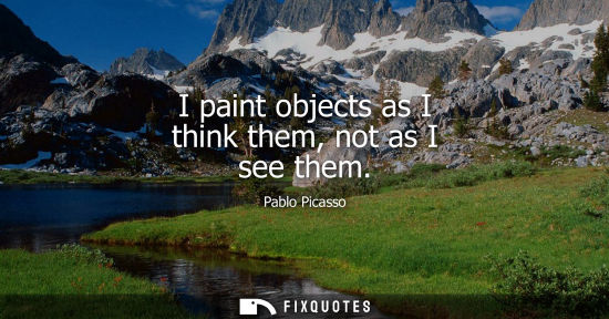 Small: I paint objects as I think them, not as I see them - Pablo Picasso