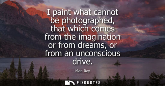 Small: I paint what cannot be photographed, that which comes from the imagination or from dreams, or from an u