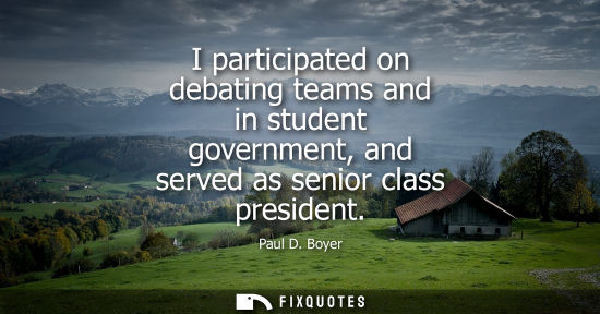 Small: Paul D. Boyer: I participated on debating teams and in student government, and served as senior class presiden