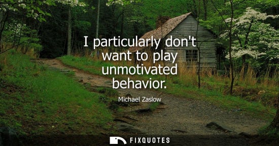 Small: Michael Zaslow: I particularly dont want to play unmotivated behavior