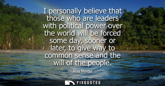 Small: I personally believe that those who are leaders with political power over the world will be forced some day, s