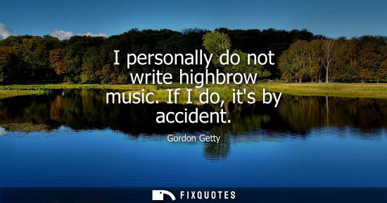 Small: I personally do not write highbrow music. If I do, its by accident
