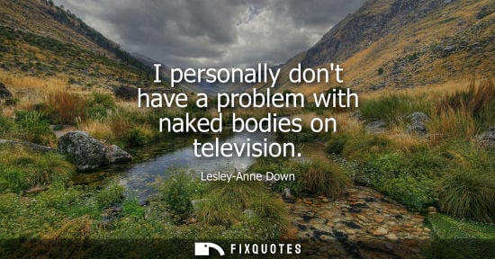 Small: I personally dont have a problem with naked bodies on television