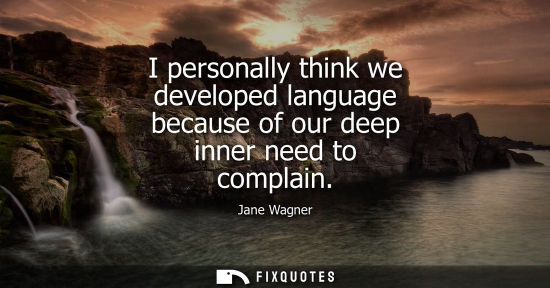 Small: I personally think we developed language because of our deep inner need to complain