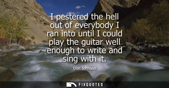 Small: I pestered the hell out of everybody I ran into until I could play the guitar well enough to write and 