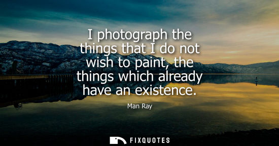 Small: I photograph the things that I do not wish to paint, the things which already have an existence - Man Ray