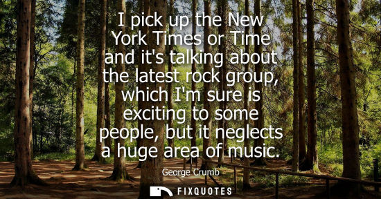 Small: I pick up the New York Times or Time and its talking about the latest rock group, which Im sure is exci