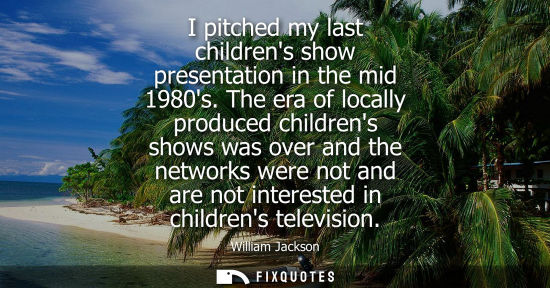 Small: I pitched my last childrens show presentation in the mid 1980s. The era of locally produced childrens s