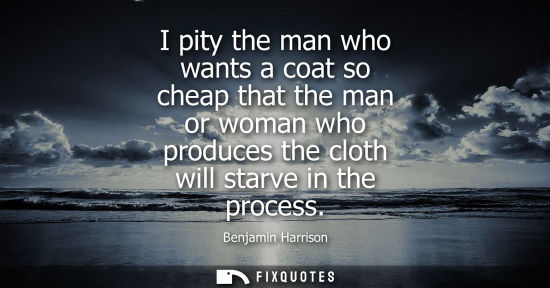 Small: I pity the man who wants a coat so cheap that the man or woman who produces the cloth will starve in th