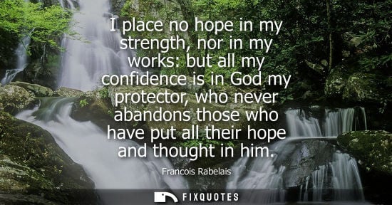 Small: I place no hope in my strength, nor in my works: but all my confidence is in God my protector, who neve
