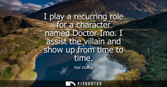 Small: I play a recurring role for a character named Doctor Imo. I assist the villain and show up from time to