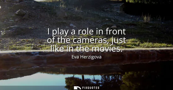 Small: I play a role in front of the cameras, just like in the movies