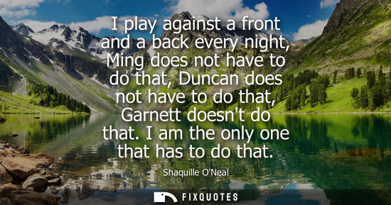 Small: I play against a front and a back every night, Ming does not have to do that, Duncan does not have to do that,