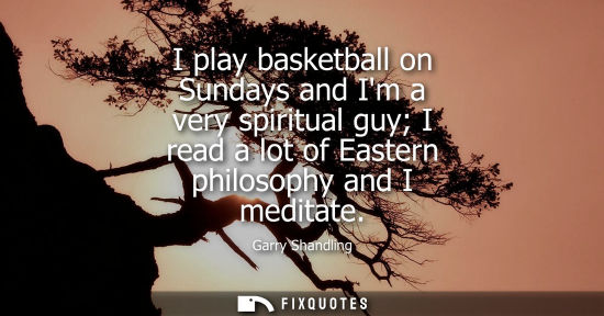 Small: I play basketball on Sundays and Im a very spiritual guy I read a lot of Eastern philosophy and I meditate