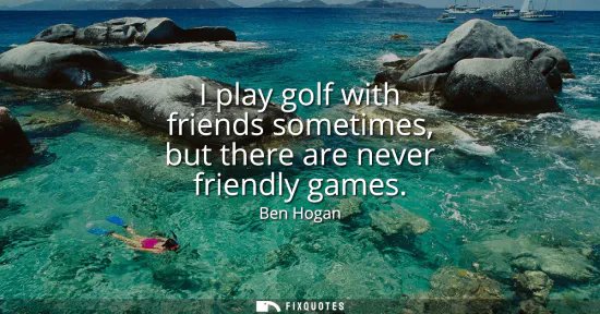 Small: I play golf with friends sometimes, but there are never friendly games