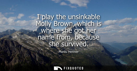 Small: I play the unsinkable Molly Brown, which is where she got her name from, because she survived