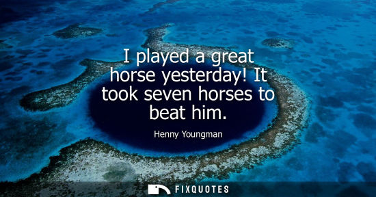 Small: I played a great horse yesterday! It took seven horses to beat him