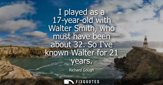 Small: I played as a 17-year-old with Walter Smith, who must have been about 32. So Ive known Walter for 21 ye