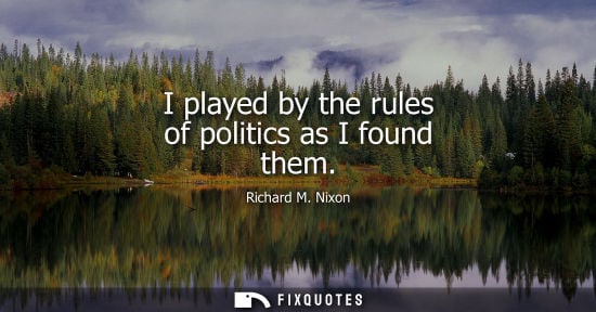 Small: I played by the rules of politics as I found them - Richard M. Nixon