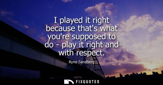 Small: I played it right because thats what youre supposed to do - play it right and with respect