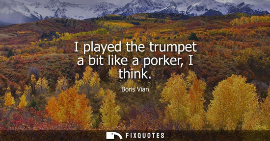 Small: I played the trumpet a bit like a porker, I think