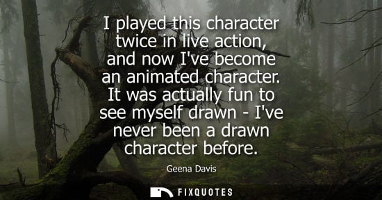 Small: I played this character twice in live action, and now Ive become an animated character. It was actually