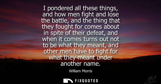 Small: I pondered all these things, and how men fight and lose the battle, and the thing that they fought for 