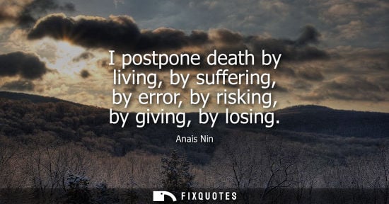 Small: I postpone death by living, by suffering, by error, by risking, by giving, by losing - Anais Nin