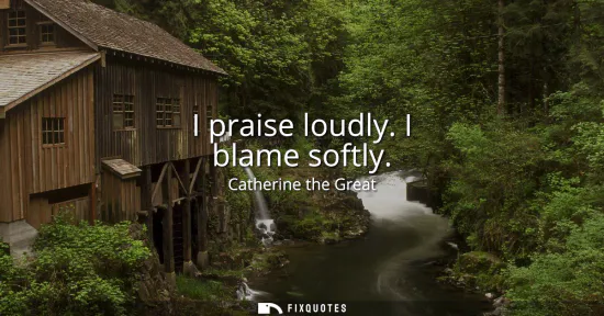 Small: I praise loudly. I blame softly