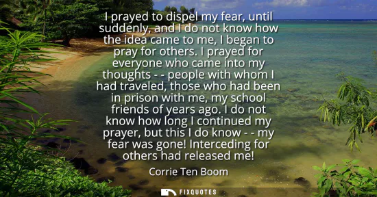 Small: I prayed to dispel my fear, until suddenly, and I do not know how the idea came to me, I began to pray for oth