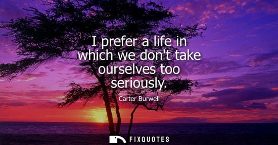 Small: I prefer a life in which we dont take ourselves too seriously
