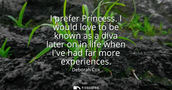 Small: I prefer Princess. I would love to be known as a diva later on in life when Ive had far more experiences
