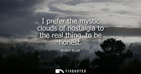 Small: I prefer the mystic clouds of nostalgia to the real thing, to be honest