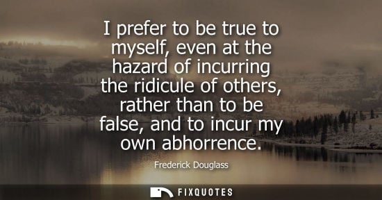 Small: Frederick Douglass: I prefer to be true to myself, even at the hazard of incurring the ridicule of others, rat