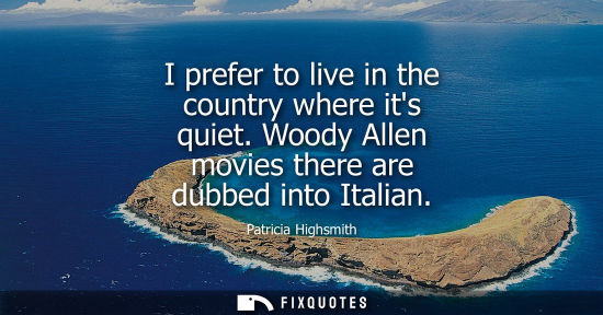 Small: I prefer to live in the country where its quiet. Woody Allen movies there are dubbed into Italian