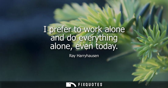 Small: I prefer to work alone and do everything alone, even today - Ray Harryhausen