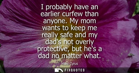Small: I probably have an earlier curfew than anyone. My mom wants to keep me really safe and my dads not overly prot