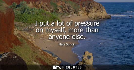 Small: I put a lot of pressure on myself, more than anyone else