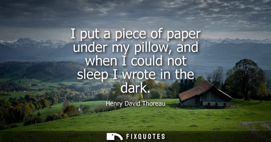 Small: I put a piece of paper under my pillow, and when I could not sleep I wrote in the dark - Henry David Thoreau