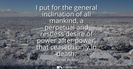 Small: I put for the general inclination of all mankind, a perpetual and restless desire of power after power, that c